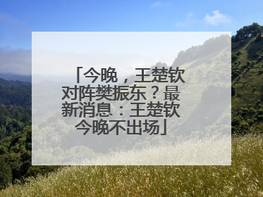今晚，王楚钦对阵樊振东？最新消息：王楚钦今晚不出场
