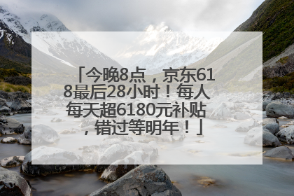 今晚8点，京东618最后28小时！每人每天超6180元补贴，错过等明年！