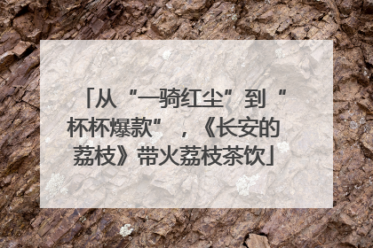从“一骑红尘”到“杯杯爆款”，《长安的荔枝》带火荔枝茶饮