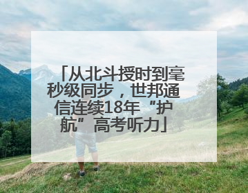 从北斗授时到毫秒级同步，世邦通信连续18年“护航”高考听力