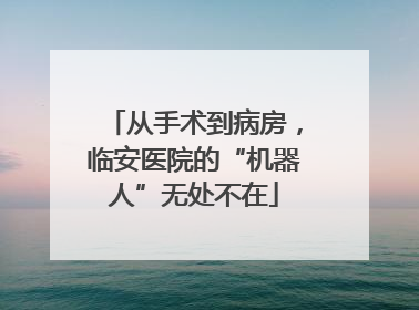 从手术到病房，临安医院的“机器人”无处不在