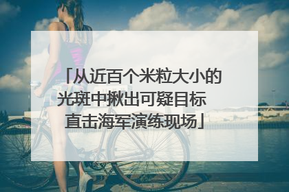 从近百个米粒大小的光斑中揪出可疑目标 直击海军演练现场