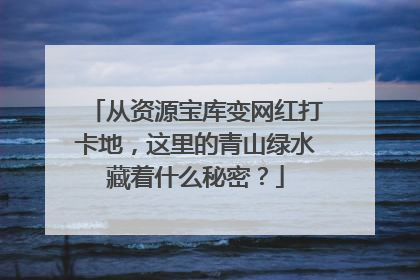 从资源宝库变网红打卡地，这里的青山绿水藏着什么秘密？