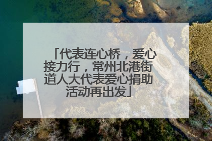 代表连心桥，爱心接力行，常州北港街道人大代表爱心捐助活动再出发