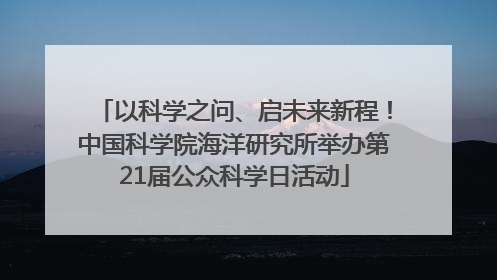 以科学之问、启未来新程！中国科学院海洋研究所举办第21届公众科学日活动