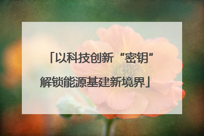 以科技创新“密钥”解锁能源基建新境界