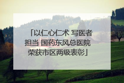 以仁心仁术 写医者担当 国药东风总医院荣获市区两级表彰