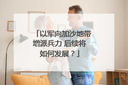 以军向加沙地带增派兵力 后续将如何发展？