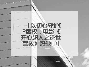 以初心守护IP版权，电影《开心超人之逆世营救》热映中