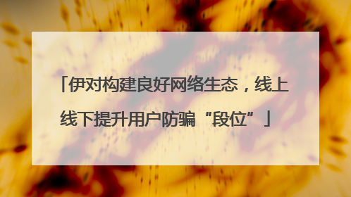 伊对构建良好网络生态，线上线下提升用户防骗“段位”