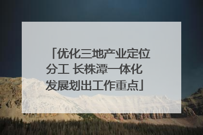 优化三地产业定位分工 长株潭一体化发展划出工作重点