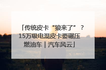 传统皮卡“狼来了”？15万级电混皮卡要碾压燃油车｜汽车风云