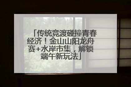 传统竞渡碰撞青春经济！金山山阳龙舟赛+水岸市集，解锁端午新玩法