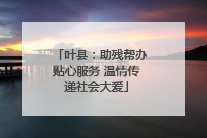 叶县：助残帮办贴心服务 温情传递社会大爱