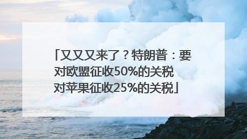 又又又来了？特朗普：要对欧盟征收50%的关税 对苹果征收25%的关税