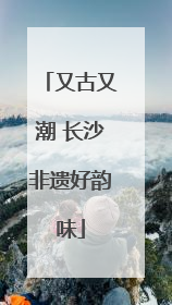 又古又潮 长沙非遗好韵味