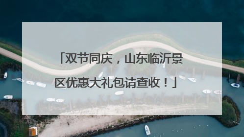 双节同庆，山东临沂景区优惠大礼包请查收！