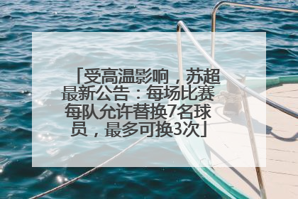 受高温影响，苏超最新公告：每场比赛每队允许替换7名球员，最多可换3次