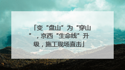 变“盘山”为“穿山”，京西“生命线”升级，施工现场直击
