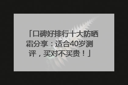 口碑好排行十大防晒霜分享：适合40岁测评，买对不买贵！