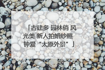 古建多 园林俏 风光美 新人拍婚纱照 钟爱“太原外景”