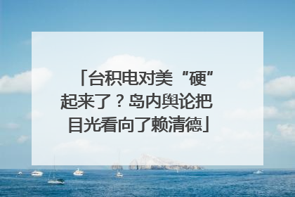 台积电对美“硬”起来了？岛内舆论把目光看向了赖清德