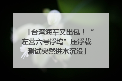 台湾海军又出包！“左营六号浮坞”压浮载测试突然进水沉没