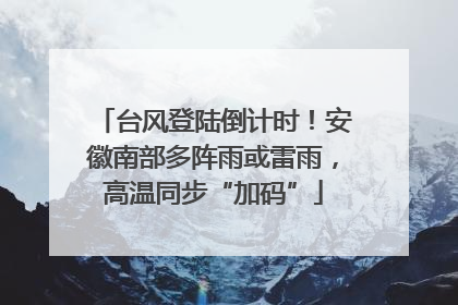 台风登陆倒计时！安徽南部多阵雨或雷雨，高温同步“加码”