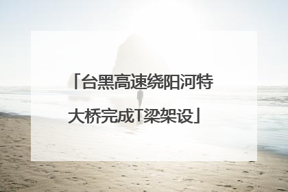 台黑高速绕阳河特大桥完成T梁架设