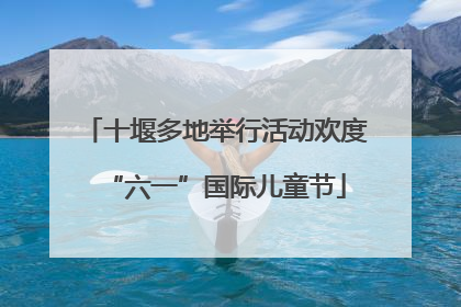 十堰多地举行活动欢度“六一”国际儿童节