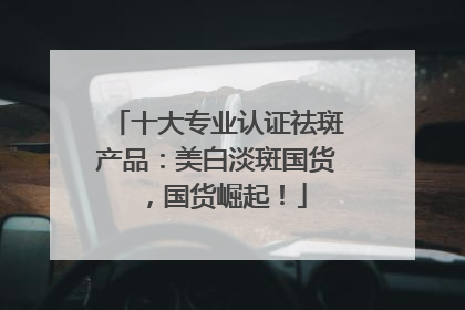 十大专业认证祛斑产品：美白淡斑国货，国货崛起！