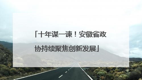 十年谋一谏！安徽省政协持续聚焦创新发展