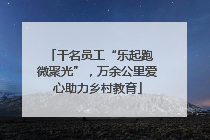 千名员工“乐起跑 微聚光”，万余公里爱心助力乡村教育