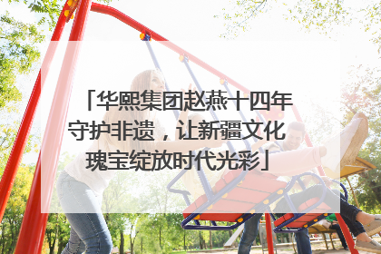 华熙集团赵燕十四年守护非遗，让新疆文化瑰宝绽放时代光彩