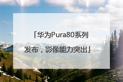 华为Pura80系列发布，影像能力突出