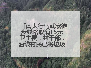 南太行马武寨徒步线路取消15元卫生费，村干部：沿线村民已将垃圾清理得差不多了