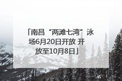 南昌“两滩七湾”泳场6月20日开放 开放至10月8日