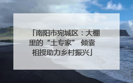 南阳市宛城区：大棚里的“土专家” 倾囊相授助力乡村振兴
