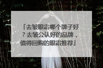 去皱眼霜哪个牌子好？去皱公认好的品牌，值得回购的眼霜推荐