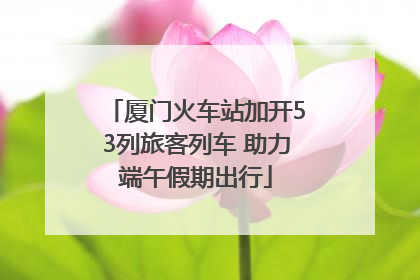 厦门火车站加开53列旅客列车 助力端午假期出行