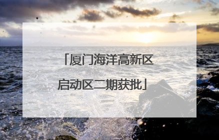 厦门海洋高新区启动区二期获批