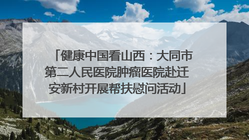 健康中国看山西：大同市第二人民医院肿瘤医院赴迁安新村开展帮扶慰问活动