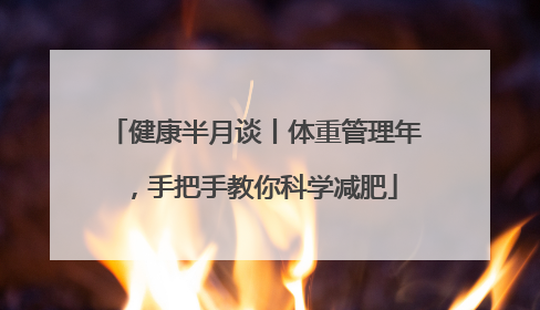 健康半月谈丨体重管理年，手把手教你科学减肥
