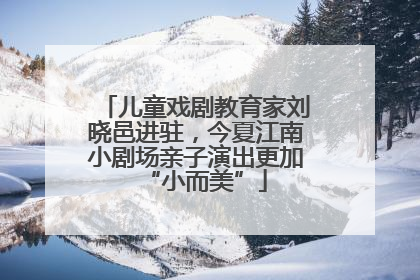 儿童戏剧教育家刘晓邑进驻，今夏江南小剧场亲子演出更加“小而美”