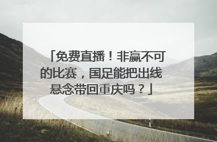 免费直播！非赢不可的比赛，国足能把出线悬念带回重庆吗？