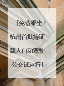 免费乘坐！杭州首批持证载人自动驾驶公交试运行