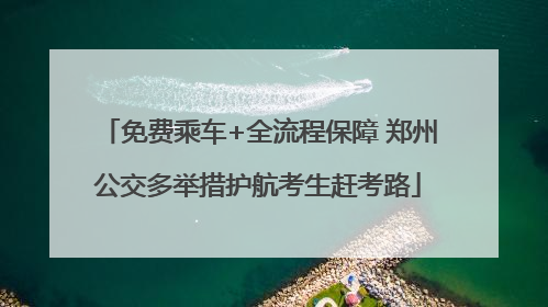 免费乘车+全流程保障 郑州公交多举措护航考生赶考路