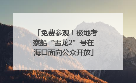 免费参观！极地考察船“雪龙2”号在海口面向公众开放