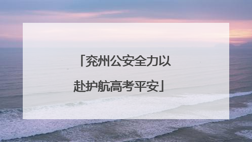 兖州公安全力以赴护航高考平安