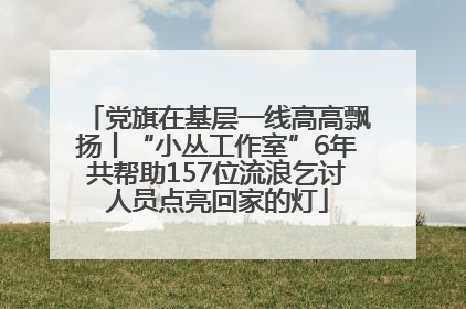 党旗在基层一线高高飘扬丨“小丛工作室”6年共帮助157位流浪乞讨人员点亮回家的灯